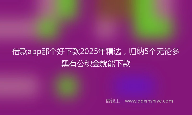 借款app那个好下款2025年精选，归纳5个无论多黑有公积金就能下款