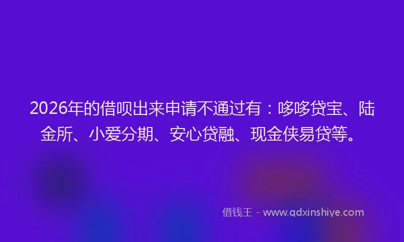 2026年的借呗出来申请不通过有：哆哆贷宝、陆金所、小爱分期、安心贷融、现金侠易贷等。