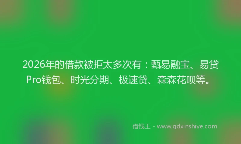 2026年的借款被拒太多次有：甄易融宝、易贷Pro钱包、时光分期、极速贷、森森花呗等。