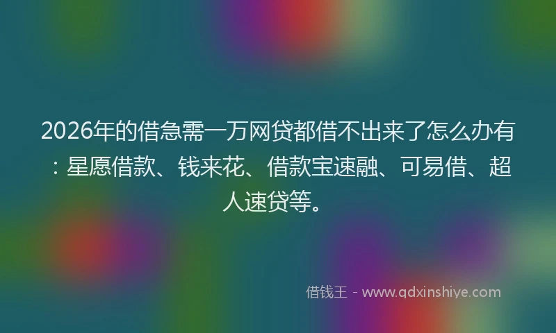 2026年的借急需一万网贷都借不出来了怎么办有:星愿借款、钱来花、借款宝速融、可易借、超人速贷等。