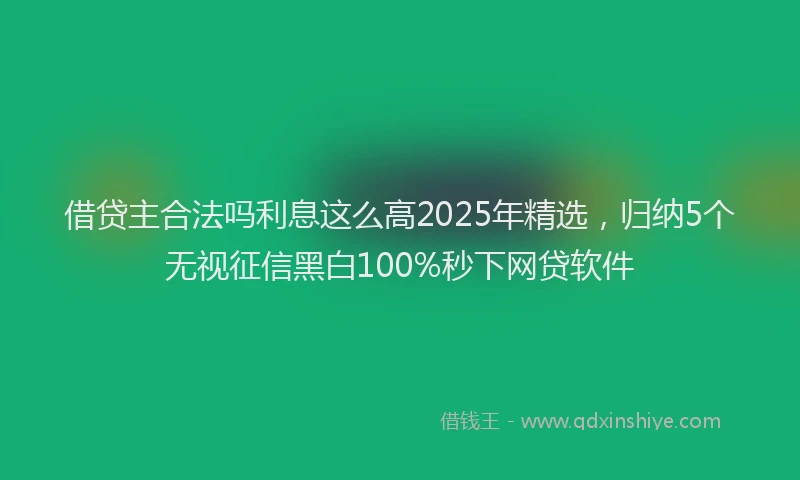 借贷主合法吗利息这么高2025年精选，归纳5个无视征信黑白100%秒下网贷软件