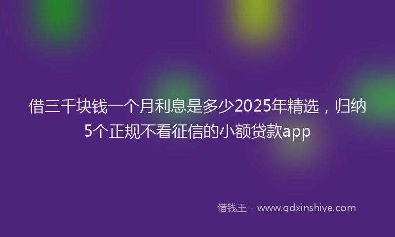 借三千块钱一个月利息是多少2025年精选，归纳5个正规不看征信的小额贷款app