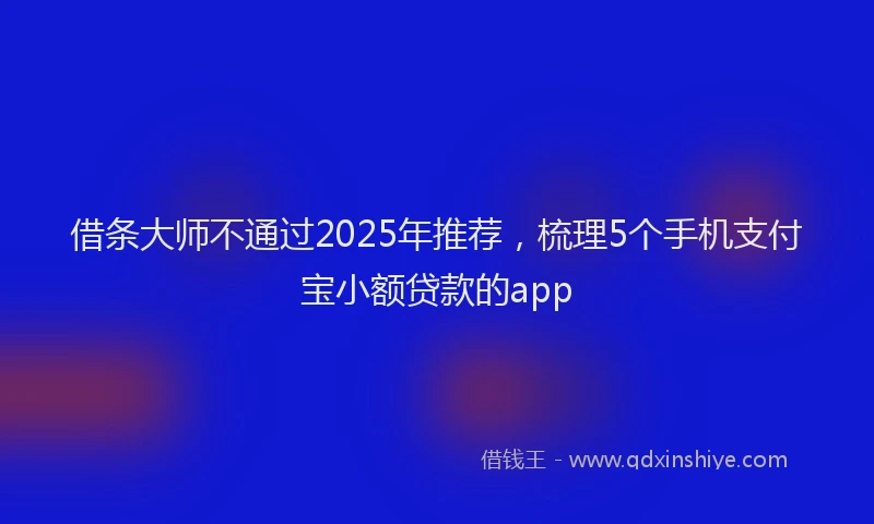 借条大师不通过2025年推荐,梳理5个手机支付宝小额贷款的app