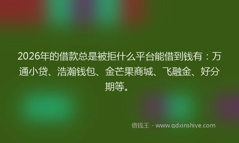 2026年的借款总是被拒什么平台能借到钱有:万通小贷、浩瀚钱包、金芒果商城、飞融金、好分期等。