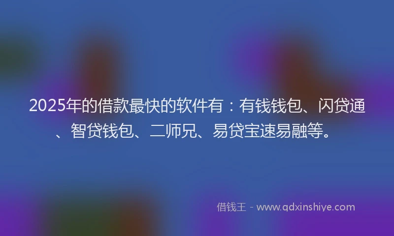 2025年的借款最快的软件有：有钱钱包、闪贷通、智贷钱包、二师兄、易贷宝速易融等。