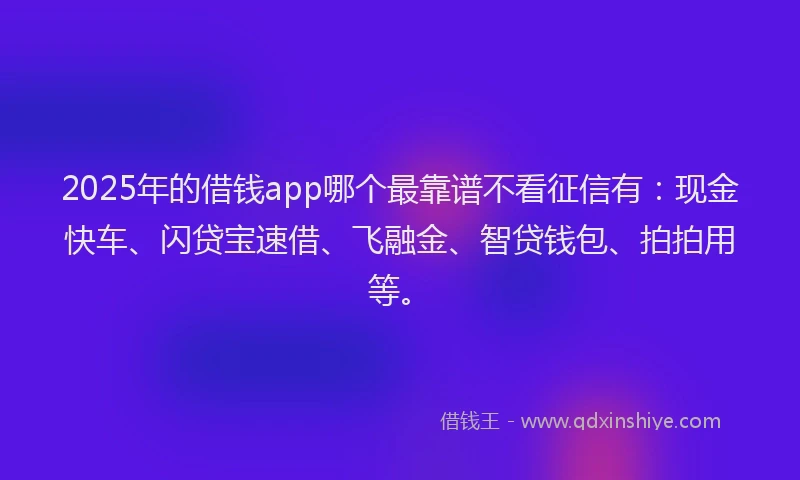 2025年的借钱app哪个最靠谱不看征信有：现金快车、闪贷宝速借、飞融金、智贷钱包、拍拍用等。