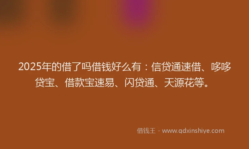 2025年的借了吗借钱好么有:信贷通速借、哆哆贷宝、借款宝速易、闪贷通、天源花等。
