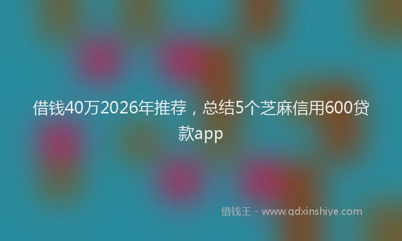 借钱40万2026年推荐，总结5个芝麻信用600贷款app