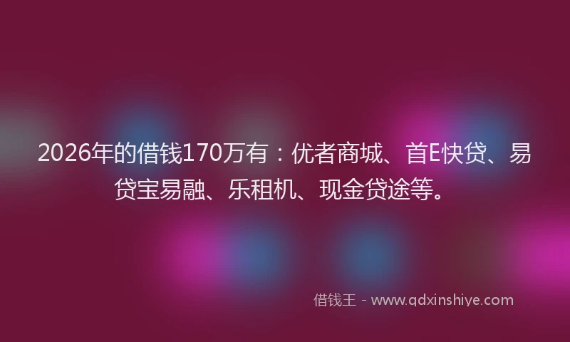 2026年的借钱170万有：优者商城、首E快贷、易贷宝易融、乐租机、现金贷途等。