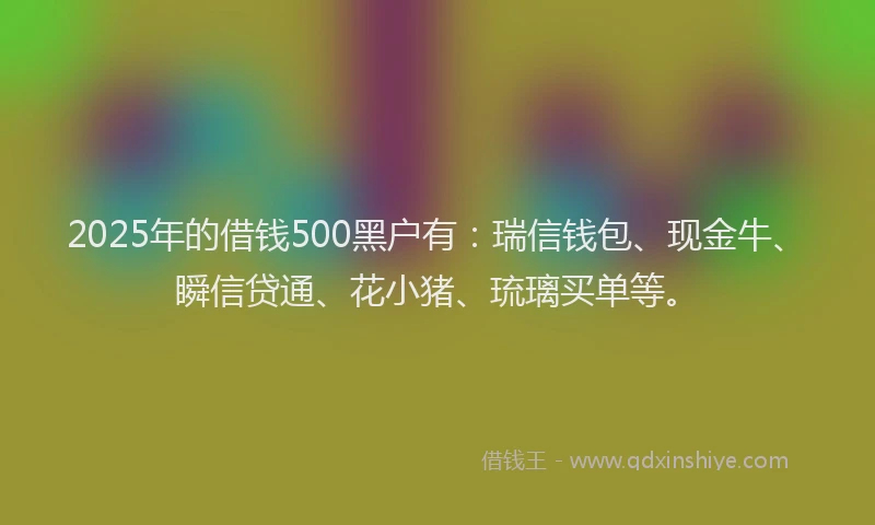 2025年的借钱500黑户有：瑞信钱包、现金牛、瞬信贷通、花小猪、琉璃买单等。