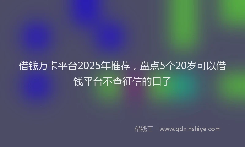 借钱万卡平台2025年推荐，盘点5个20岁可以借钱平台不查征信的口子