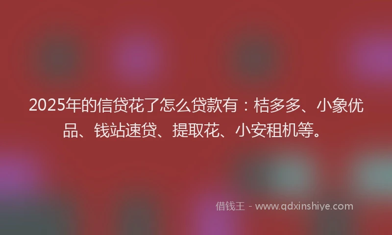 2025年的信贷花了怎么贷款有：桔多多、小象优品、钱站速贷、提取花、小安租机等。