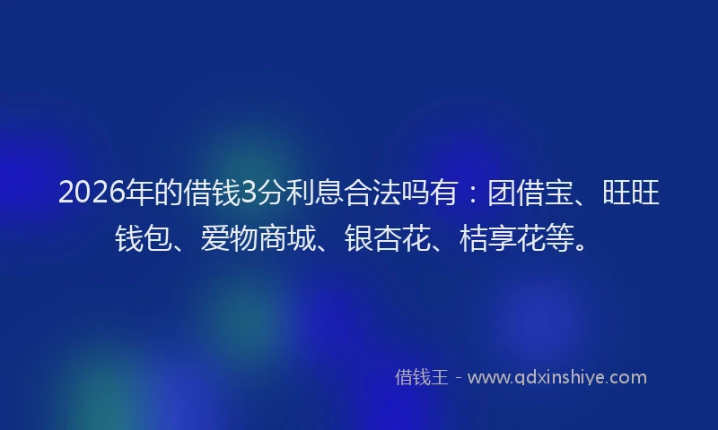 2026年的借钱3分利息合法吗有：团借宝、旺旺钱包、爱物商城、银杏花、桔享花等。