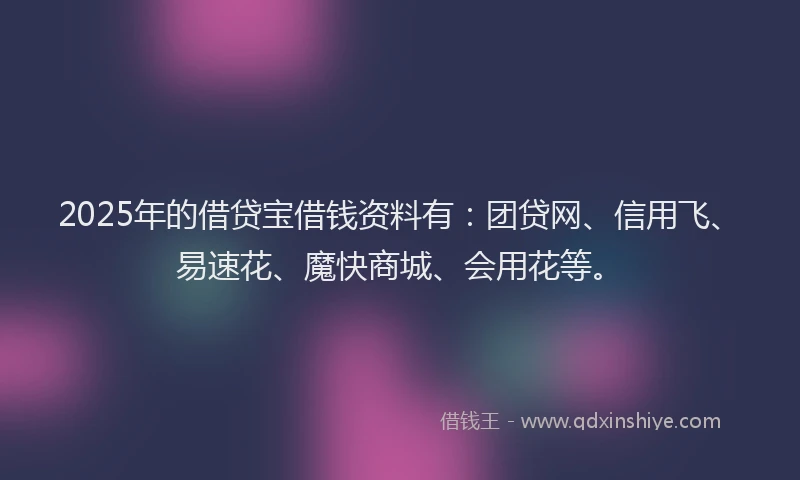 2025年的借贷宝借钱资料有:团贷网、信用飞、易速花、魔快商城、会用花等。