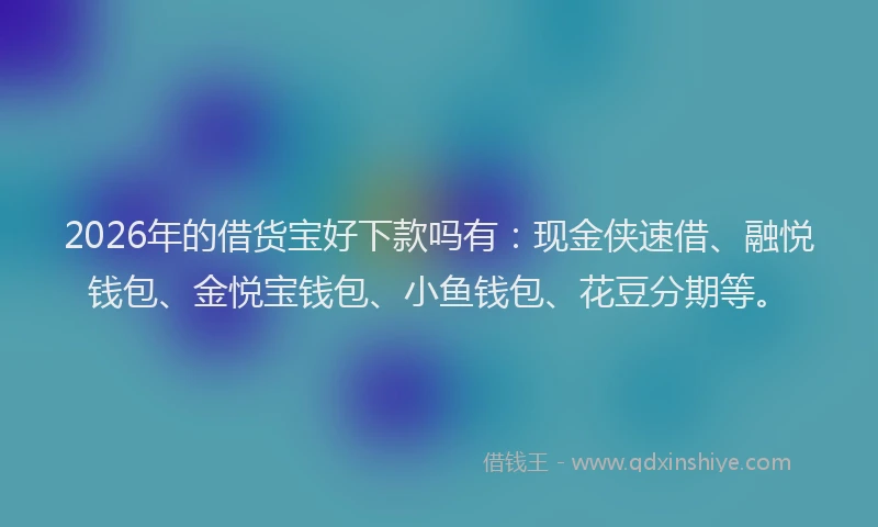 2026年的借货宝好下款吗有:现金侠速借、融悦钱包、金悦宝钱包、小鱼钱包、花豆分期等。