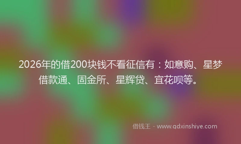 2026年的借200块钱不看征信有：如意购、星梦借款通、固金所、星辉贷、宜花呗等。