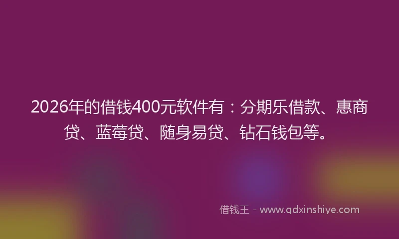2026年的借钱400元软件有：分期乐借款、惠商贷、蓝莓贷、随身易贷、钻石钱包等。
