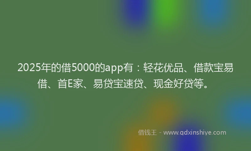2025年的借5000的app有：轻花优品、借款宝易借、首E家、易贷宝速贷、现金好贷等。