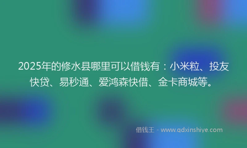 2025年的修水县哪里可以借钱有:小米粒、投友快贷、易秒通、爱鸿森快借、金卡商城等。