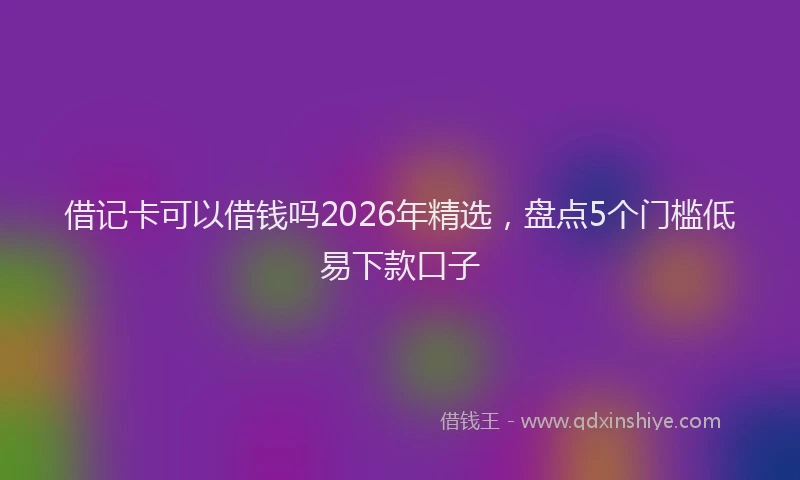 借记卡可以借钱吗2026年精选，盘点5个门槛低易下款口子