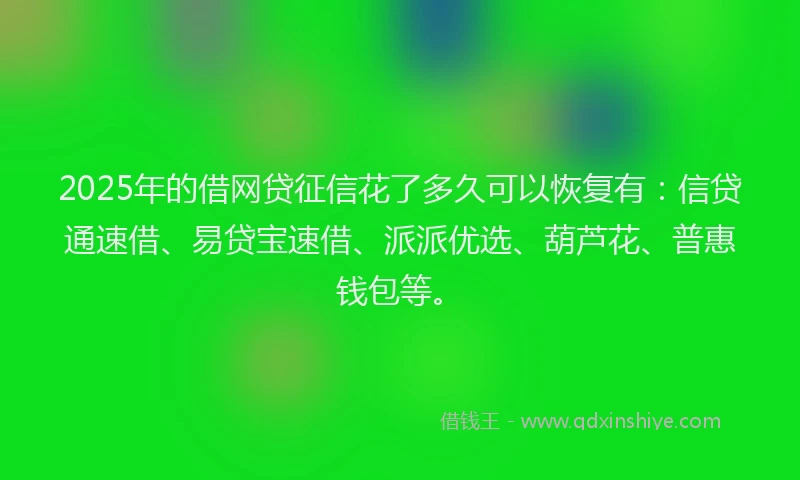 2025年的借网贷征信花了多久可以恢复有:信贷通速借、易贷宝速借、派派优选、葫芦花、普惠钱包等。