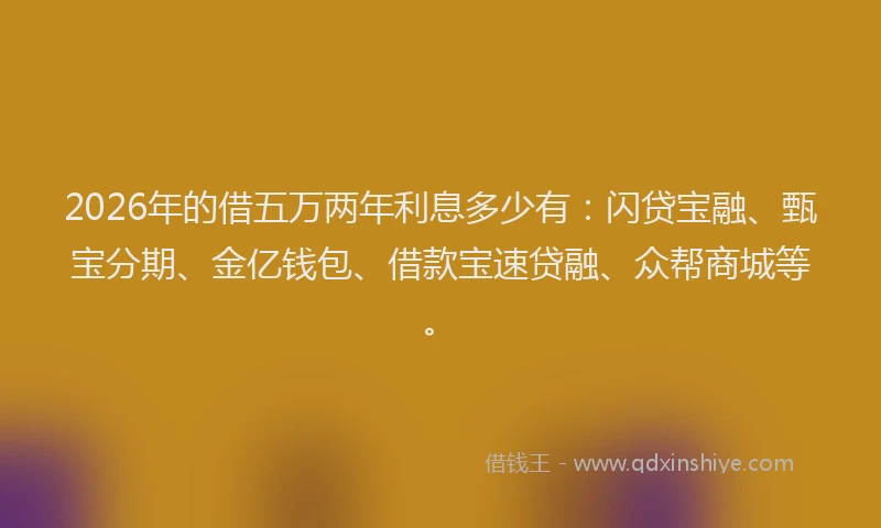 2026年的借五万两年利息多少有:闪贷宝融、甄宝分期、金亿钱包、借款宝速贷融、众帮商城等。