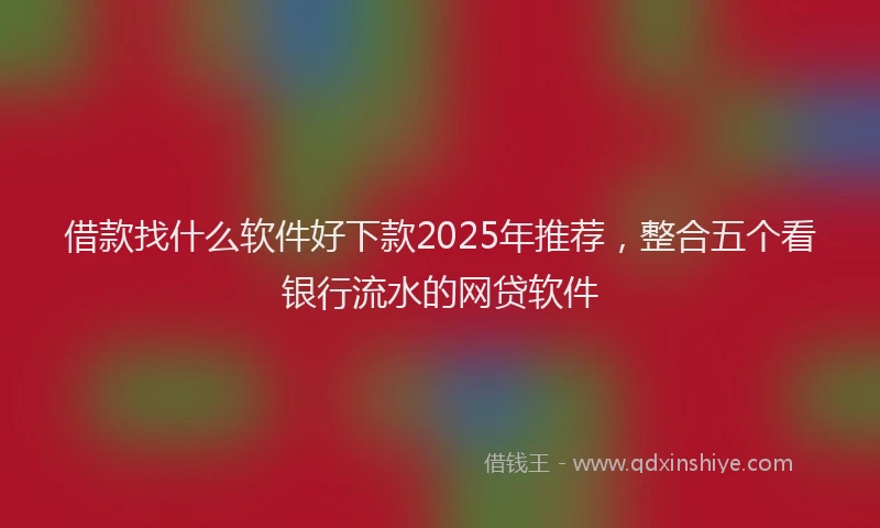 借款找什么软件好下款2025年推荐，整合五个看银行流水的网贷软件