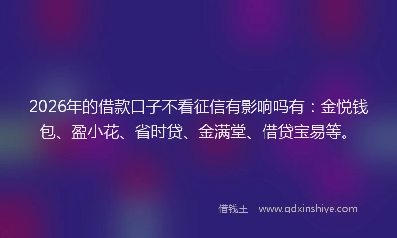 2026年的借款口子不看征信有影响吗有：金悦钱包、盈小花、省时贷、金满堂、借贷宝易等。