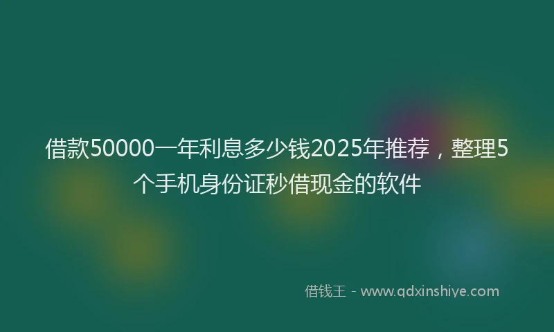 借款50000一年利息多少钱2025年推荐，整理5个手机身份证秒借现金的软件