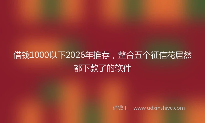 借钱1000以下2026年推荐,整合五个征信花居然都下款了的软件