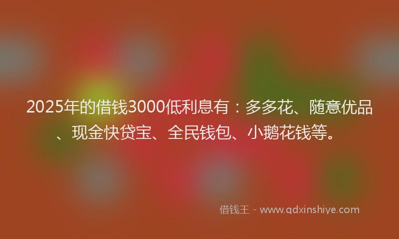 2025年的借钱3000低利息有：多多花、随意优品、现金快贷宝、全民钱包、小鹅花钱等。