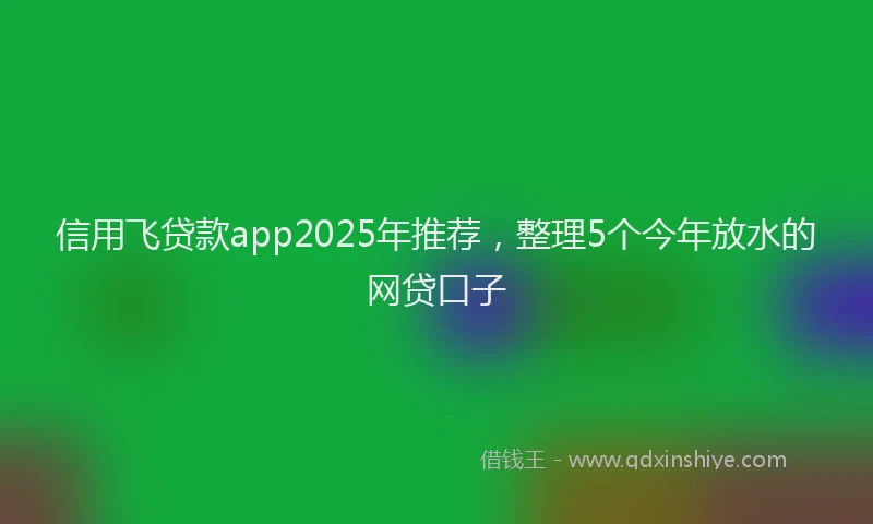 信用飞贷款app2025年推荐，整理5个今年放水的网贷口子