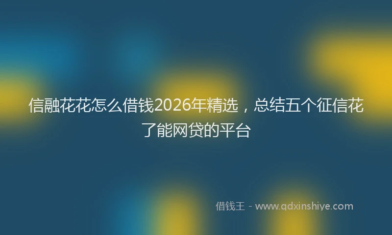 信融花花怎么借钱2026年精选，总结五个征信花了能网贷的平台