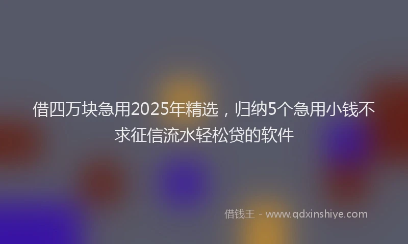 借四万块急用2025年精选，归纳5个急用小钱不求征信流水轻松贷的软件