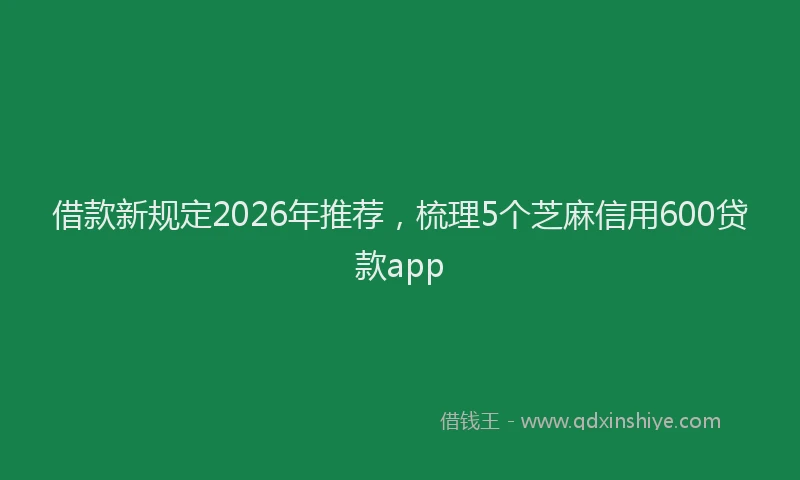 借款新规定2026年推荐，梳理5个芝麻信用600贷款app