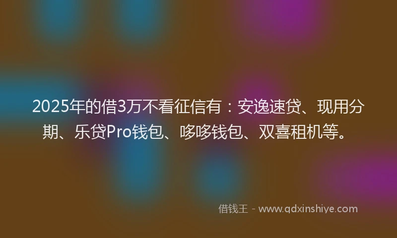 2025年的借3万不看征信有：安逸速贷、现用分期、乐贷Pro钱包、哆哆钱包、双喜租机等。