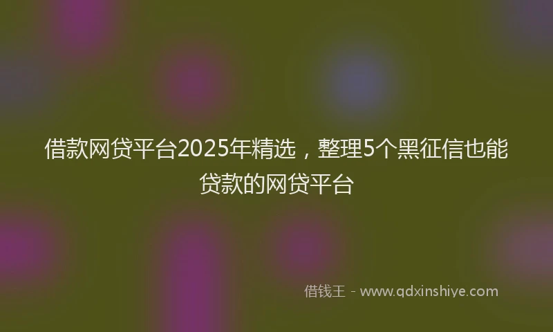 借款网贷平台2025年精选，整理5个黑征信也能贷款的网贷平台