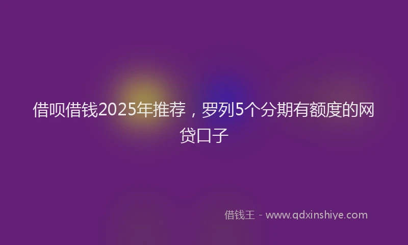 借呗借钱2025年推荐，罗列5个分期有额度的网贷口子