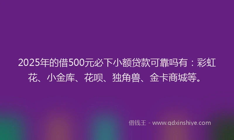2025年的借500元必下小额贷款可靠吗有：彩虹花、小金库、花呗、独角兽、金卡商城等。