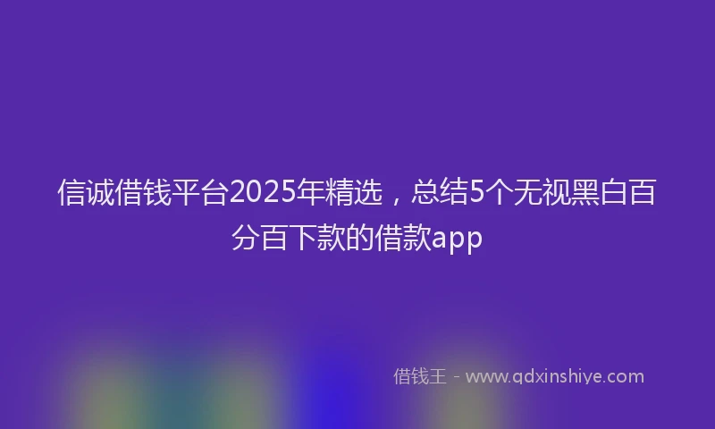 信诚借钱平台2025年精选，总结5个无视黑白百分百下款的借款app