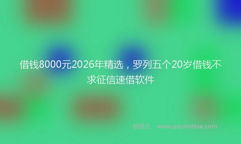 借钱8000元2026年精选，罗列五个20岁借钱不求征信速借软件