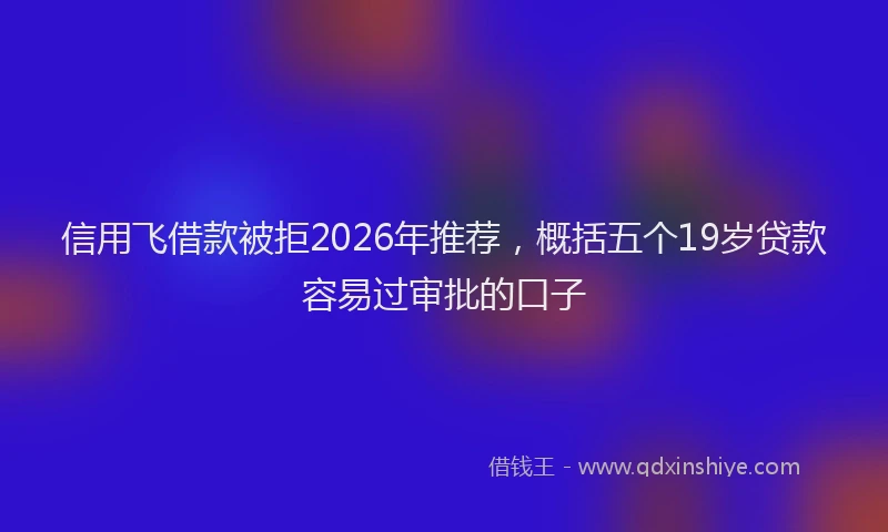 信用飞借款被拒2026年推荐，概括五个19岁贷款容易过审批的口子