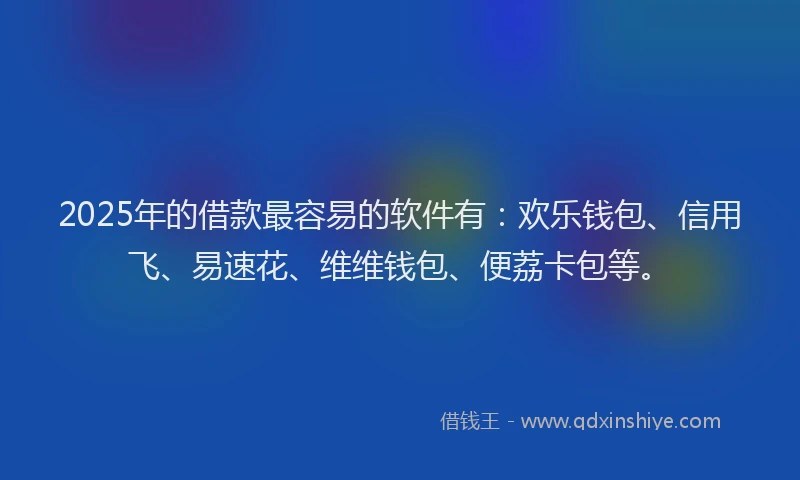 2025年的借款最容易的软件有:欢乐钱包、信用飞、易速花、维维钱包、便荔卡包等。