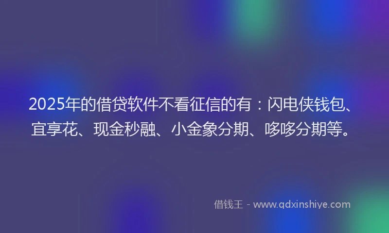2025年的借贷软件不看征信的有：闪电侠钱包、宜享花、现金秒融、小金象分期、哆哆分期等。