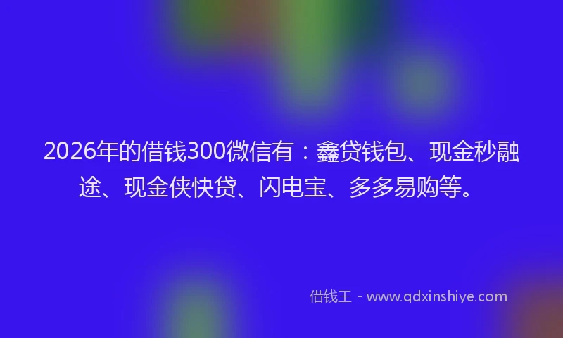 2026年的借钱300微信有：鑫贷钱包、现金秒融途、现金侠快贷、闪电宝、多多易购等。