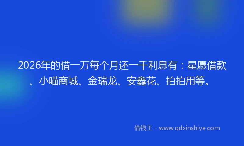 2026年的借一万每个月还一千利息有:星愿借款、小喵商城、金瑞龙、安鑫花、拍拍用等。