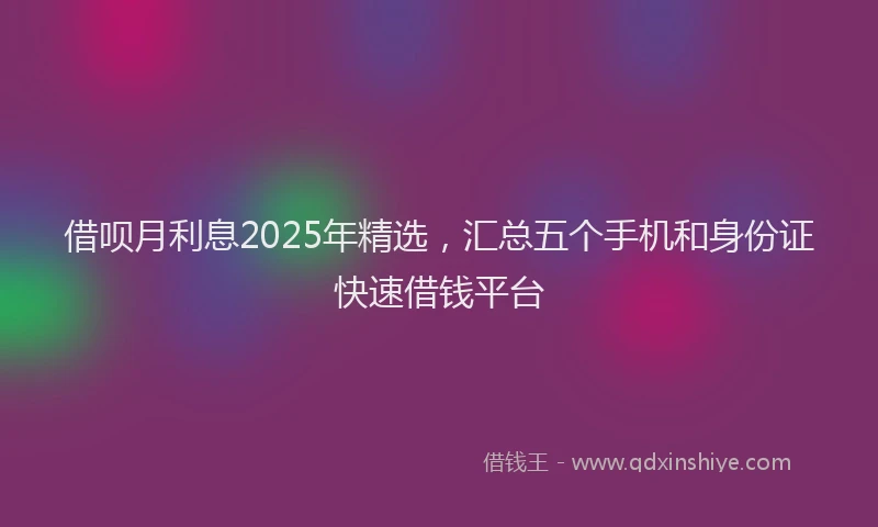借呗月利息2025年精选,汇总五个手机和身份证快速借钱平台