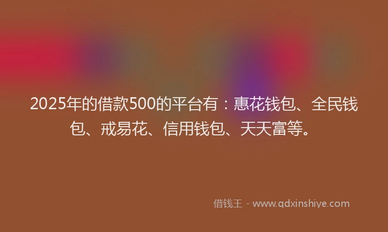 2025年的借款500的平台有：惠花钱包、全民钱包、戒易花、信用钱包、天天富等。