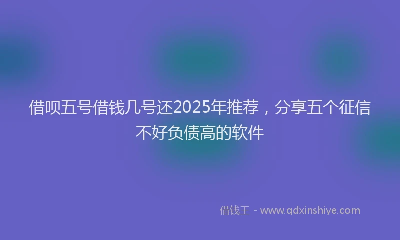 借呗五号借钱几号还2025年推荐,分享五个征信不好负债高的软件