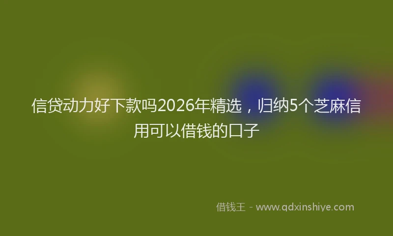 信贷动力好下款吗2026年精选，归纳5个芝麻信用可以借钱的口子